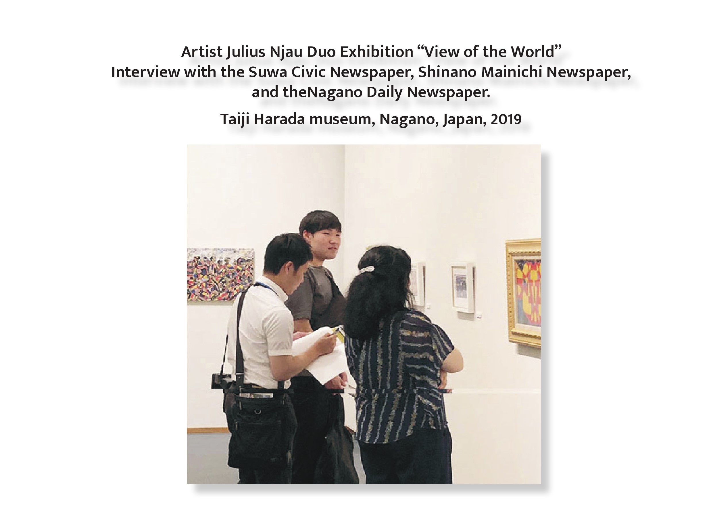 Artist Julius Njau Duo Exhibition “View of the World” Interview with the Suwa Civic Newspaper, Shinano Mainichi Newspaper, and theNagano Daily Newspaper. Taiji Harada museum, Nagano, Japan, 2019